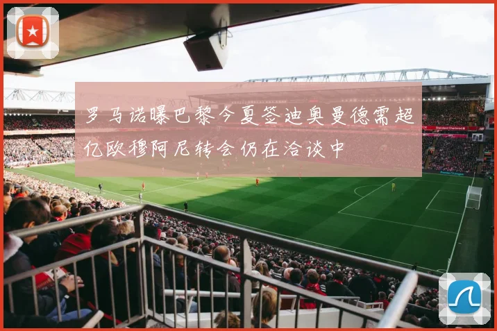 罗马诺曝巴黎今夏签迪奥曼德需超亿欧穆阿尼转会仍在洽谈中