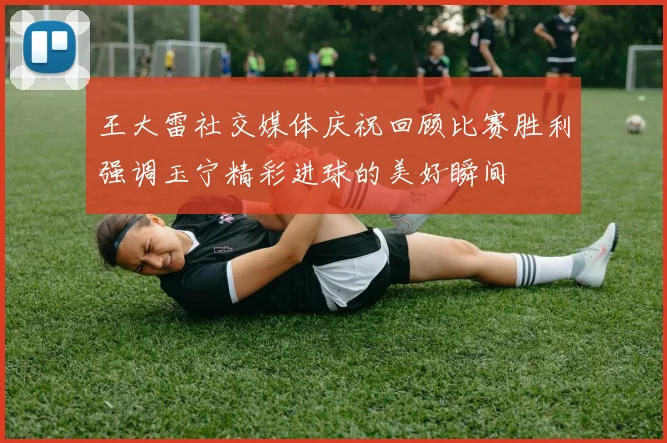 王大雷社交媒体庆祝回顾比赛胜利强调玉宁精彩进球的美好瞬间