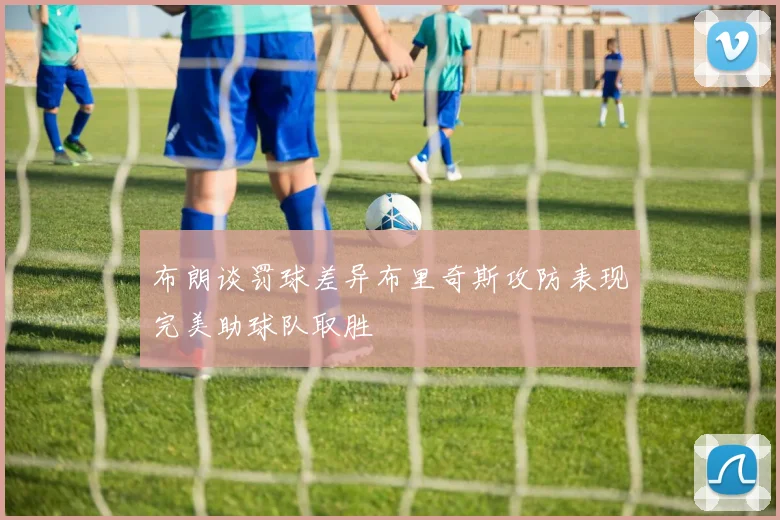 布朗谈罚球差异布里奇斯攻防表现完美助球队取胜