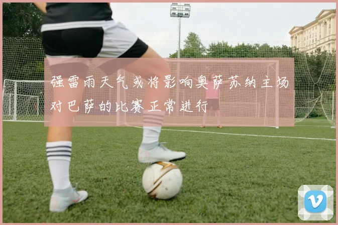 强雷雨天气或将影响奥萨苏纳主场对巴萨的比赛正常进行