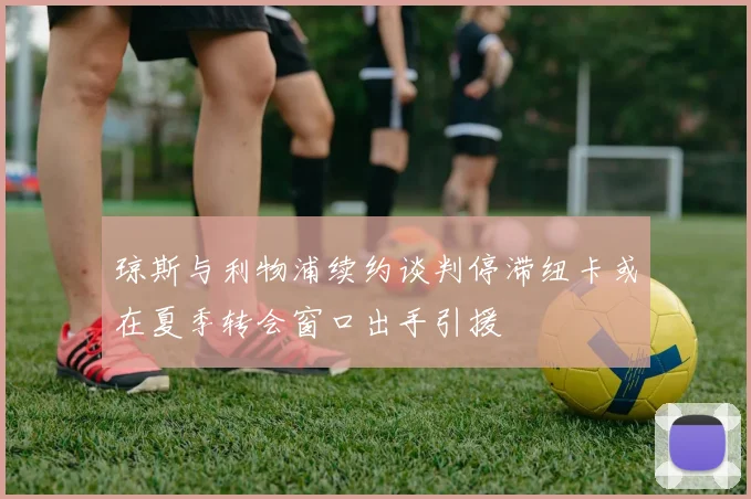 琼斯与利物浦续约谈判停滞纽卡或在夏季转会窗口出手引援