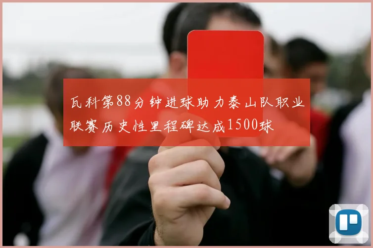 瓦科第88分钟进球助力泰山队职业联赛历史性里程碑达成1500球