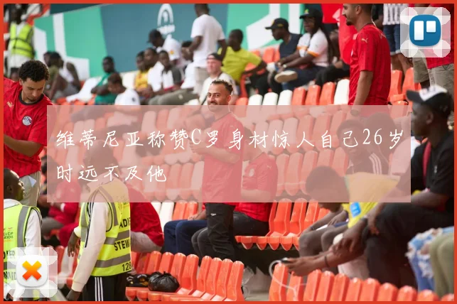 维蒂尼亚称赞C罗身材惊人自己26岁时远不及他