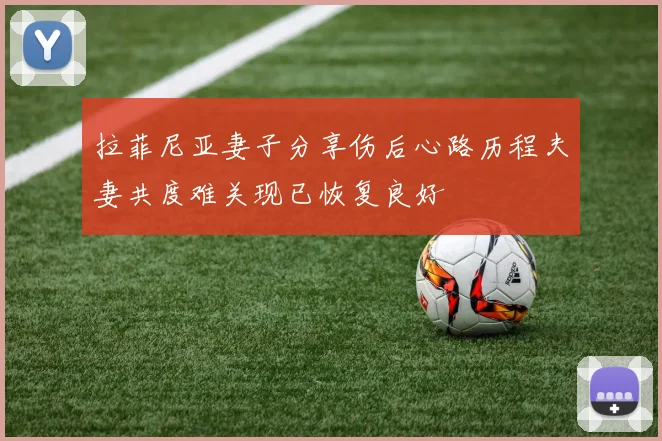 拉菲尼亚妻子分享伤后心路历程夫妻共度难关现已恢复良好