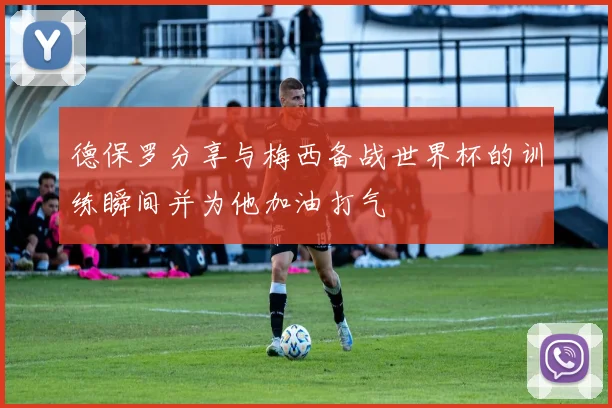 德保罗分享与梅西备战世界杯的训练瞬间并为他加油打气