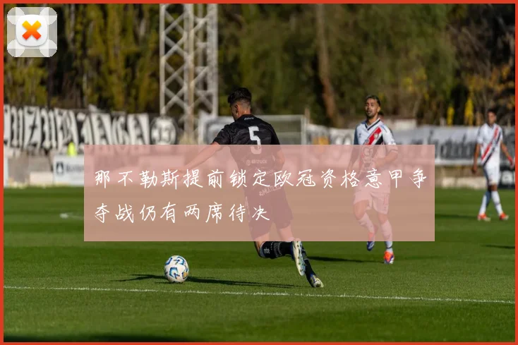 那不勒斯提前锁定欧冠资格意甲争夺战仍有两席待决