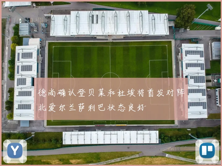 德尚确认登贝莱和杜埃将首发对阵北爱尔兰萨利巴状态良好