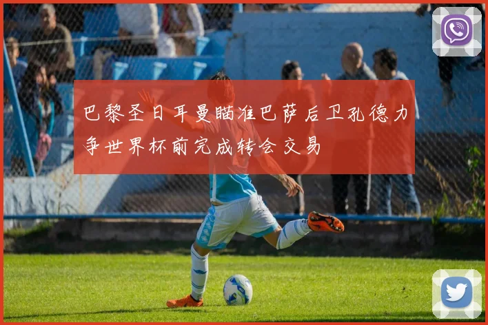 巴黎圣日耳曼瞄准巴萨后卫孔德力争世界杯前完成转会交易