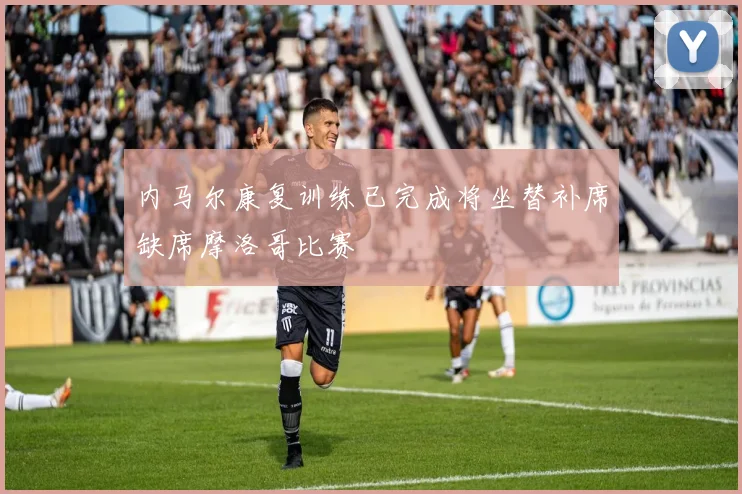 内马尔康复训练已完成将坐替补席缺席摩洛哥比赛