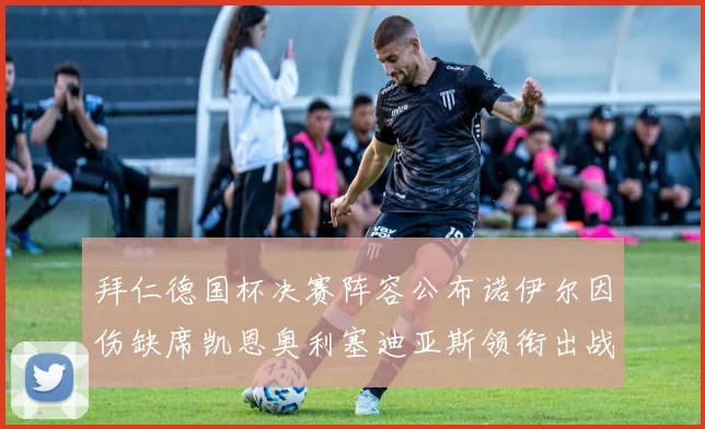 拜仁德国杯决赛阵容公布诺伊尔因伤缺席凯恩奥利塞迪亚斯领衔出战