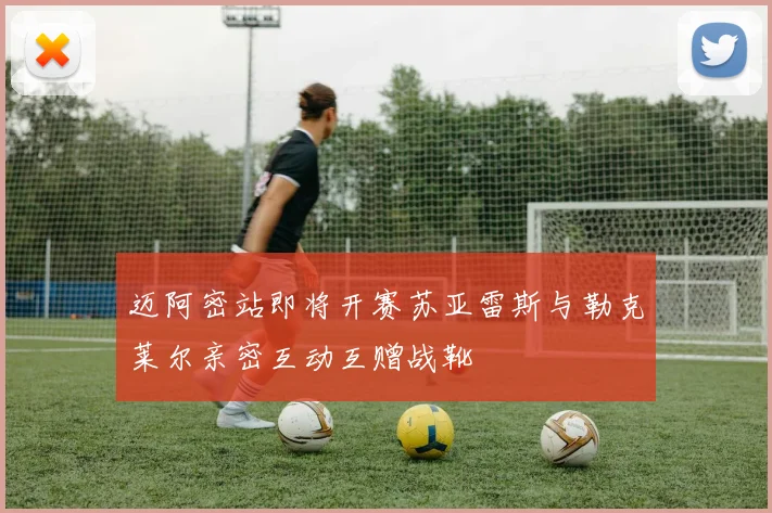 迈阿密站即将开赛苏亚雷斯与勒克莱尔亲密互动互赠战靴