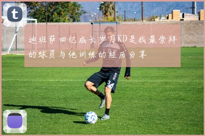 迪班萨回忆成长岁月KD是我最崇拜的球员与他训练的经历分享