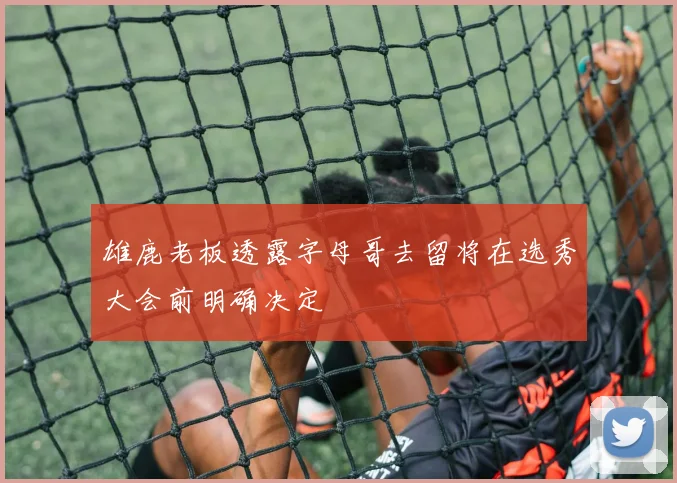 雄鹿老板透露字母哥去留将在选秀大会前明确决定