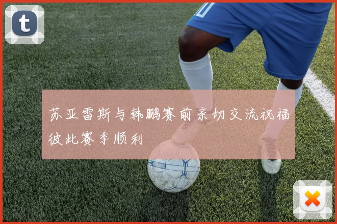 苏亚雷斯与韩鹏赛前亲切交流祝福彼此赛季顺利