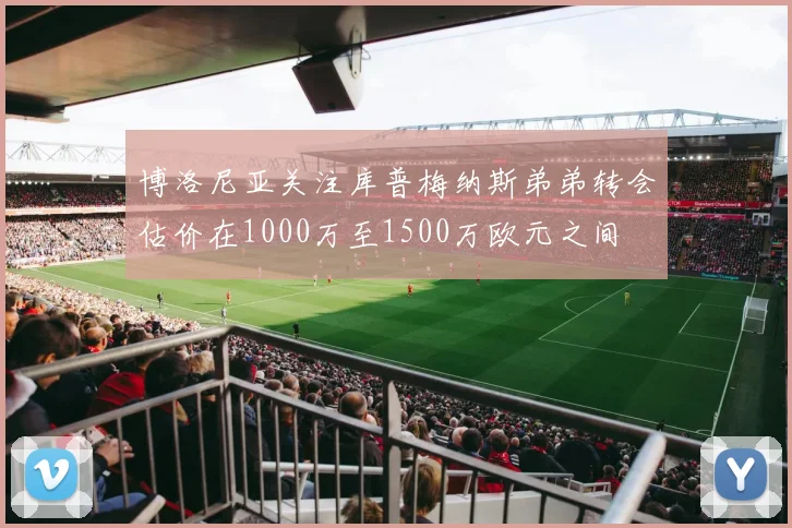 博洛尼亚关注库普梅纳斯弟弟转会估价在1000万至1500万欧元之间