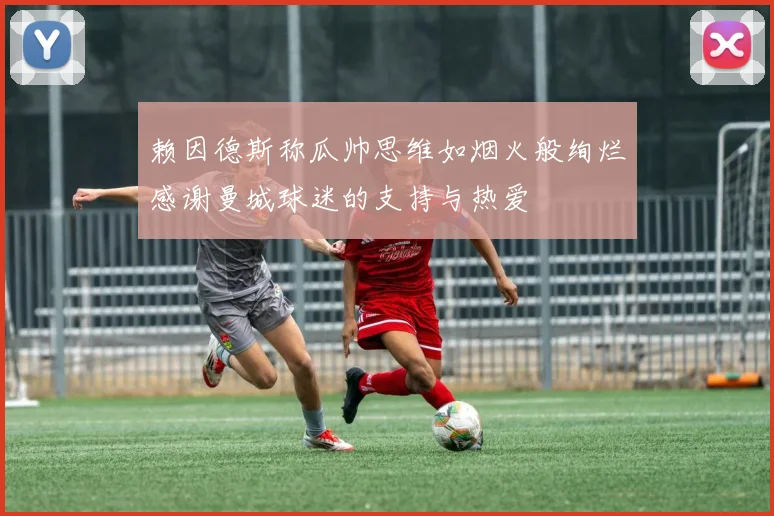 赖因德斯称瓜帅思维如烟火般绚烂感谢曼城球迷的支持与热爱