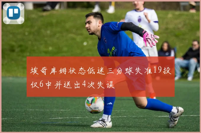 埃奇库姆状态低迷三分球失准19投仅6中并送出4次失误