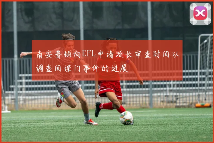 南安普顿向EFL申请延长审查时间以调查间谍门事件的进展