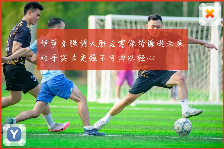 伊萨克强调大胜后需保持谦逊未来对手实力更强不可掉以轻心
