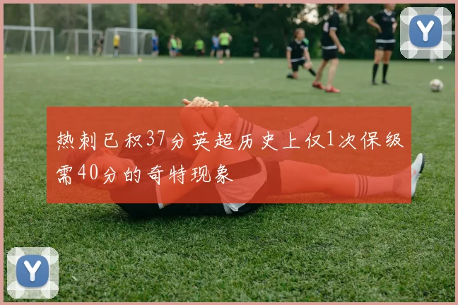 热刺已积37分英超历史上仅1次保级需40分的奇特现象