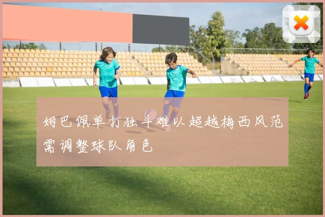 姆巴佩单打独斗难以超越梅西风范需调整球队角色