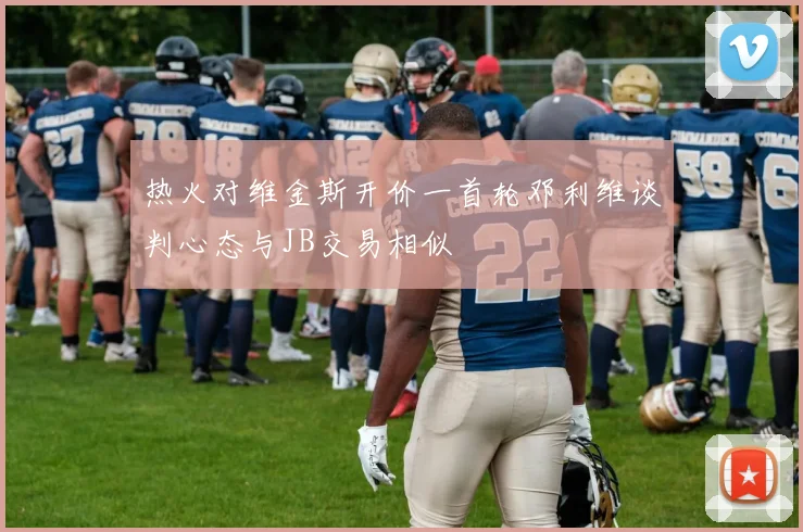 热火对维金斯开价一首轮邓利维谈判心态与JB交易相似