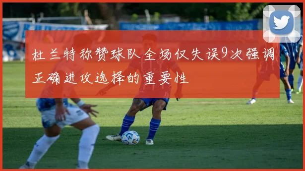 杜兰特称赞球队全场仅失误9次强调正确进攻选择的重要性
