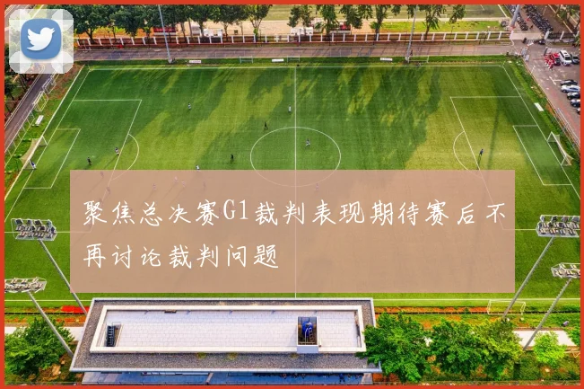 聚焦总决赛G1裁判表现期待赛后不再讨论裁判问题