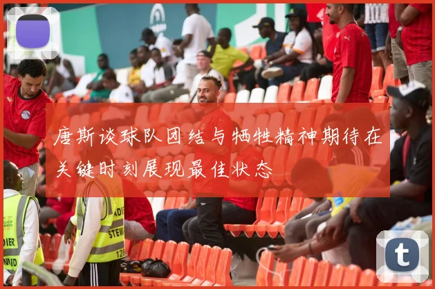 唐斯谈球队团结与牺牲精神期待在关键时刻展现最佳状态