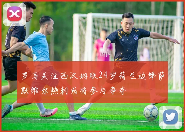 罗马关注西汉姆联24岁荷兰边锋萨默维尔热刺或将参与争夺