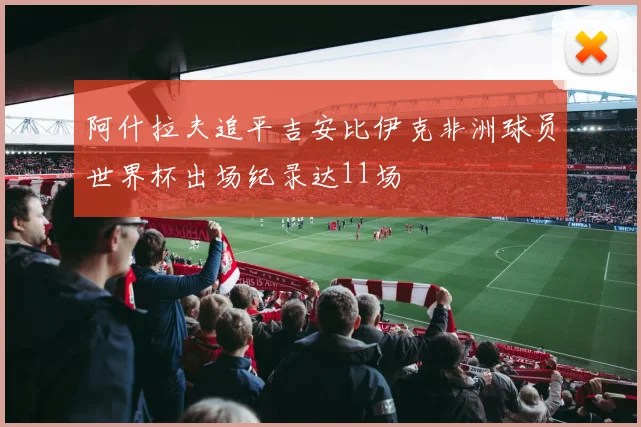 阿什拉夫追平吉安比伊克非洲球员世界杯出场纪录达11场
