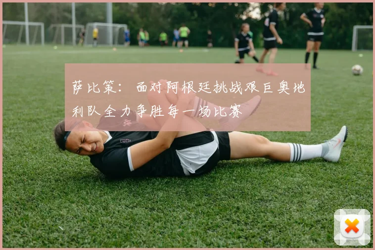 萨比策：面对阿根廷挑战艰巨奥地利队全力争胜每一场比赛