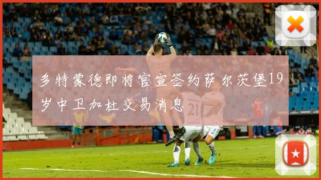 多特蒙德即将官宣签约萨尔茨堡19岁中卫加杜交易消息