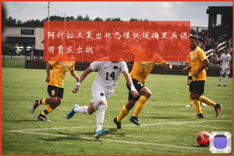 阿什拉夫复出状态堪忧埃梅里或仍将首发出战